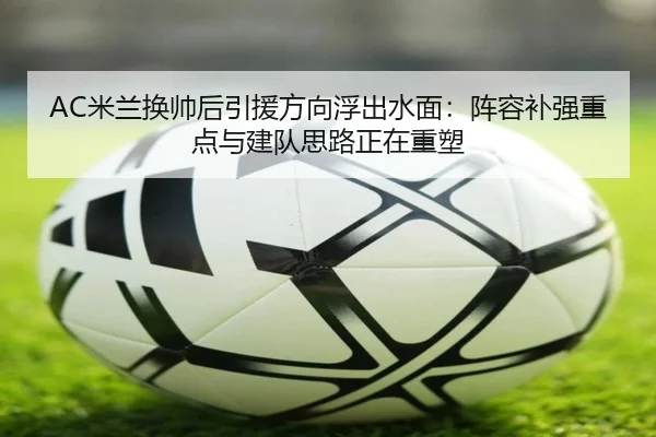 AC米兰换帅后引援方向浮出水面：阵容补强重点与建队思路正在重塑 | C7GAME