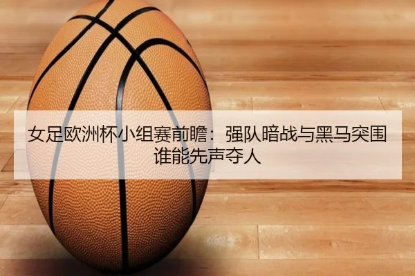 女足欧洲杯小组赛前瞻：强队暗战与黑马突围谁能先声夺人 | C7GAME
